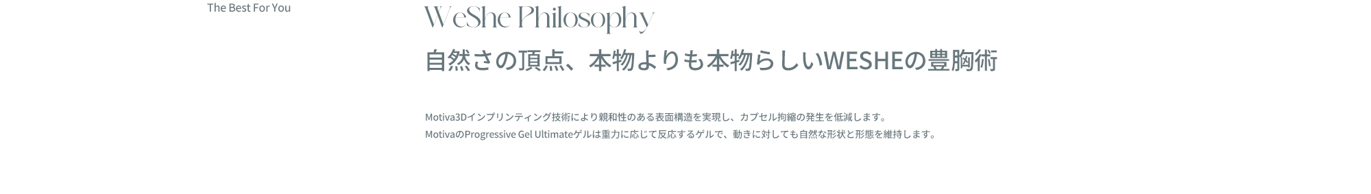 自然さの頂点、本物よりも本物らしいWESHEの豊胸術32年間無事故の信頼を継承し、個人の体型とバランスを考慮したオーダーメイドデザインにより、自然な「I」字型のバストの谷間と柔らかなボリュームを完成させます。大きさだけでなく、形、触感、動きまで完璧に再現し、誰にも真似できない本物のような美しさを提供します。