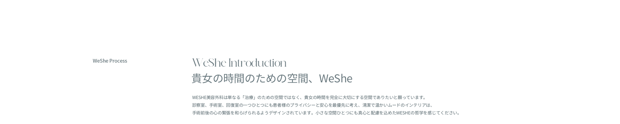 貴女の時間のための空間、WeSheWESHE美容外科は単なる「治療」のための空間ではなく、貴女の時間を完全に大切にする空間でありたいと願っています。診察室、手術室、回復室の一つひとつにも患者様のプライバシーと安心を最優先に考え、清潔で温かいムードのインテリアは、手術前後の心の緊張を和らげられるようデザインされています。小さな空間ひとつにも真心と配慮を込めたWESHEの哲学を感じてください。
